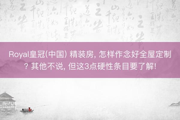 Royal皇冠(中国) 精装房， 怎样作念好全屋定制? 其他不说， 但这3点硬性条目要了解!