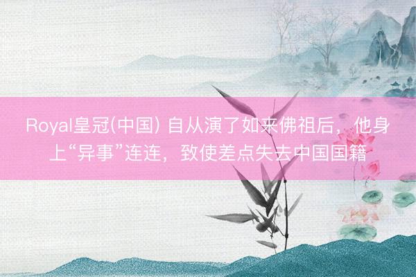 Royal皇冠(中国) 自从演了如来佛祖后，他身上“异事”连连，致使差点失去中国国籍