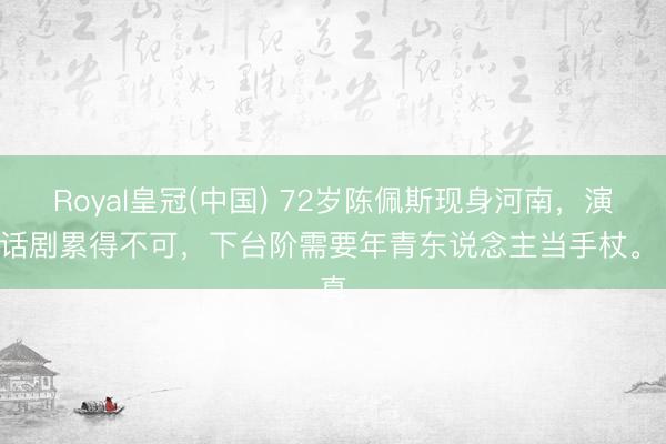 Royal皇冠(中国) 72岁陈佩斯现身河南，演完话剧累得不可，下台阶需要年青东说念主当手杖。 真