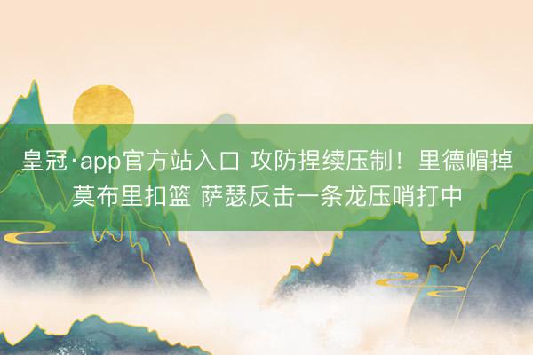 皇冠·app官方站入口 攻防捏续压制！里德帽掉莫布里扣篮 萨瑟反击一条龙压哨打中