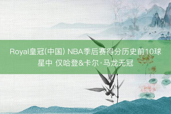 Royal皇冠(中国) NBA季后赛得分历史前10球星中 仅哈登&卡尔·马龙无冠