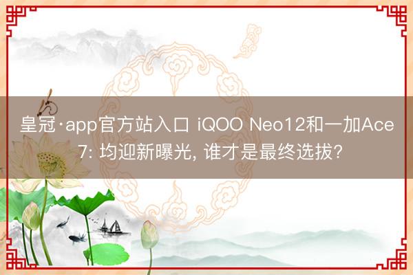 皇冠·app官方站入口 iQOO Neo12和一加Ace 7: 均迎新曝光， 谁才是最终选拔?