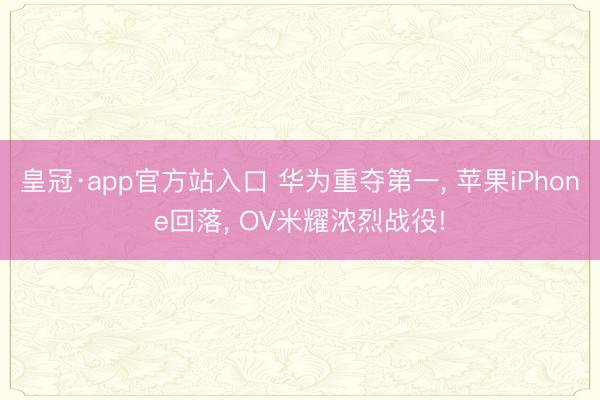 皇冠·app官方站入口 华为重夺第一, 苹果iPhone回落, OV米耀浓烈战役!