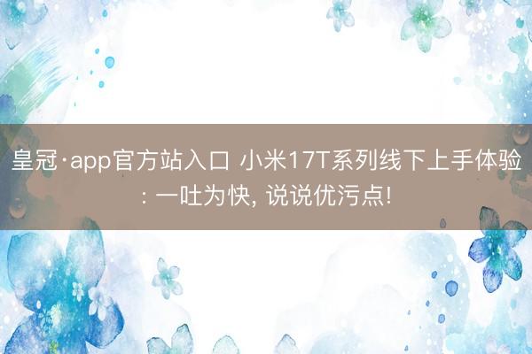 皇冠·app官方站入口 小米17T系列线下上手体验: 一吐为快， 说说优污点!