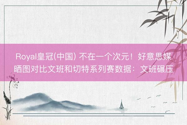 Royal皇冠(中国) 不在一个次元！好意思媒晒图对比文班和切特系列赛数据：文班碾压