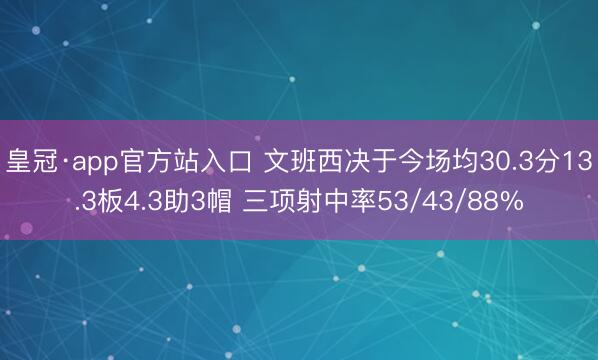 皇冠·app官方站入口 文班西决于今场均30.3分13.3板4.3助3帽 三项射中率