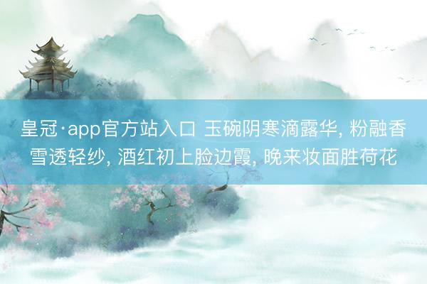 皇冠·app官方站入口 玉碗阴寒滴露华， 粉融香雪透轻纱， 酒红初上脸边霞， 晚来妆面胜荷花