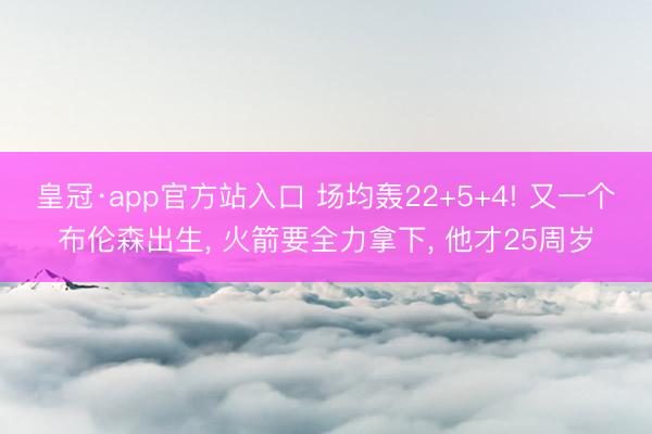 皇冠·app官方站入口 场均轰22+5+4! 又一个布伦森出生， 火箭要全力拿下， 他才25周岁