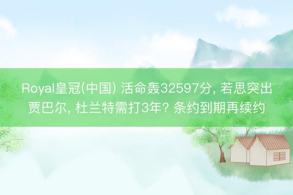 Royal皇冠(中国) 活命轰32597分， 若思突出贾巴尔， 杜兰特需打3年? 条约到期再续约