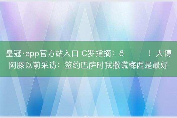 皇冠·app官方站入口 C罗指摘：😂！大博阿滕以前采访：签约巴萨时我撒谎梅西是最好