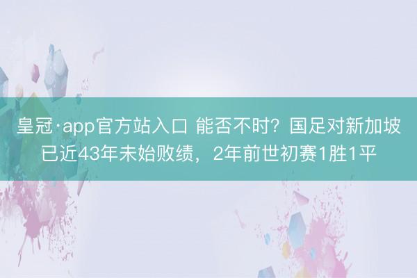 皇冠·app官方站入口 能否不时?国足对新加坡已近43年未始败绩,2年前世初赛1胜1平