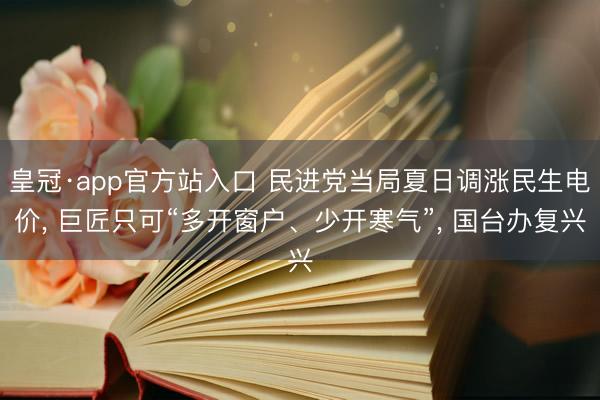 皇冠·app官方站入口 民进党当局夏日调涨民生电价， 巨匠只可“多开窗户、少开寒气”， 国台办复兴