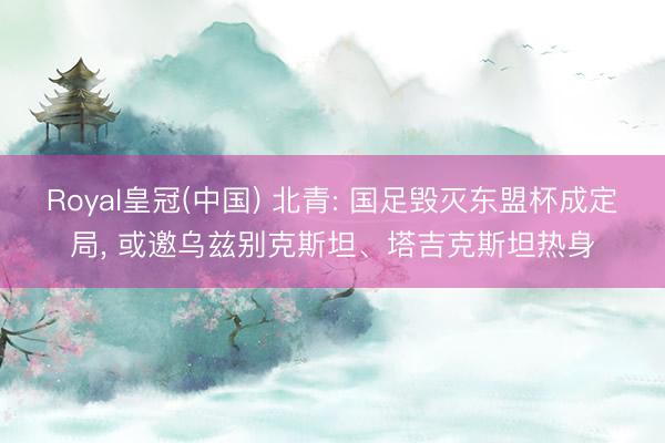 Royal皇冠(中国) 北青: 国足毁灭东盟杯成定局， 或邀乌兹别克斯坦、塔吉克斯坦热身