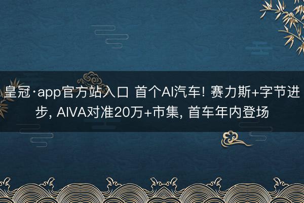 皇冠·app官方站入口 首个AI汽车! 赛力斯+字节进步， AIVA对准20万+市集， 首车年内登场