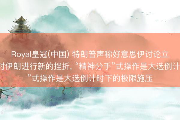 Royal皇冠(中国) 特朗普声称好意思伊讨论立时有用果， 却仍对伊朗进行新的挫折， “精神分手”式操作是大选倒计时下的极限施压