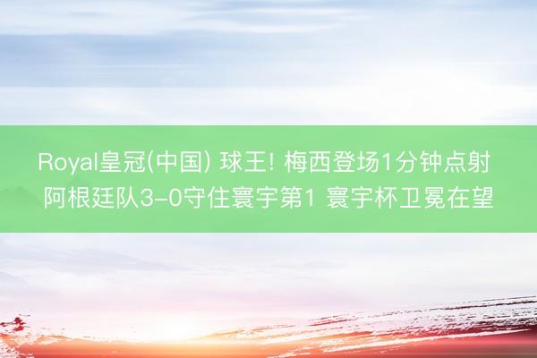 Royal皇冠(中国) 球王! 梅西登场1分钟点射 阿根廷队3-0守住寰宇第1 寰宇杯卫冕在望