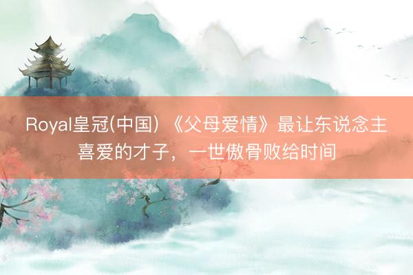 Royal皇冠(中国) 《父母爱情》最让东说念主喜爱的才子，一世傲骨败给时间