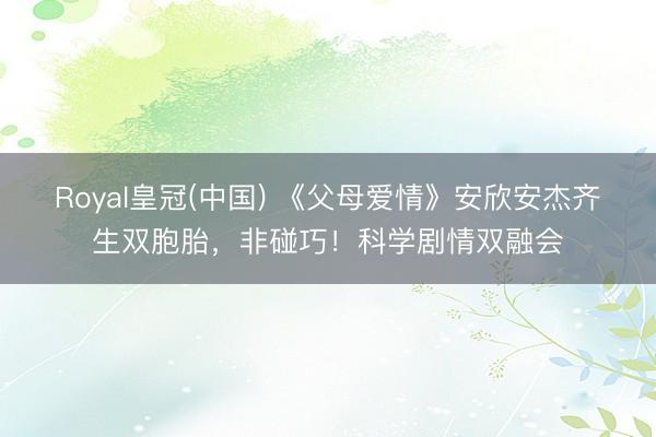 Royal皇冠(中国) 《父母爱情》安欣安杰齐生双胞胎，非碰巧！科学剧情双融会