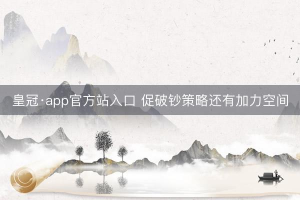 皇冠·app官方站入口 促破钞策略还有加力空间