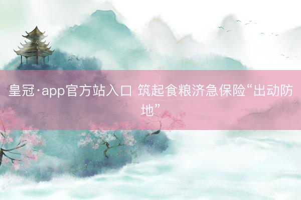 皇冠·app官方站入口 筑起食粮济急保险“出动防地”