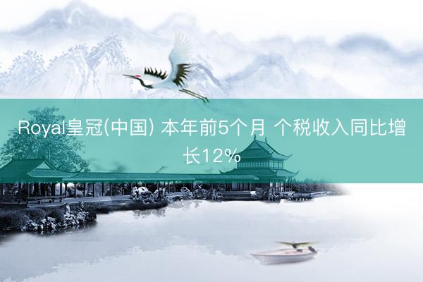 Royal皇冠(中国) 本年前5个月 个税收入同比增长12%