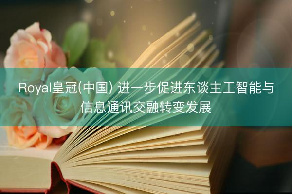 Royal皇冠(中国) 进一步促进东谈主工智能与信息通讯交融转变发展