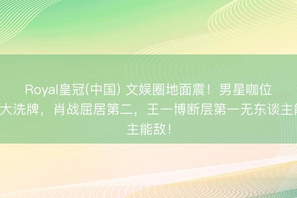 Royal皇冠(中国) 文娱圈地面震！男星咖位榜单大洗牌，肖战屈居第二，王一博断层第一无东谈主能敌！