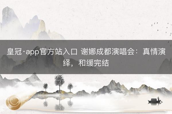 皇冠·app官方站入口 谢娜成都演唱会：真情演绎，和缓完结