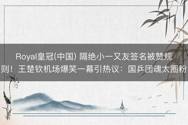 Royal皇冠(中国) 隔绝小一又友签名被赞规则！王楚钦机场爆笑一幕引热议：国乒团魂太圈粉
