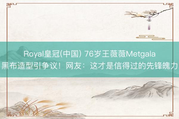 Royal皇冠(中国) 76岁王薇薇Metgala黑布造型引争议！网友：这才是信得过的先锋魄力
