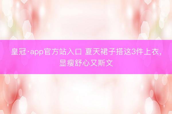皇冠·app官方站入口 夏天裙子搭这3件上衣，显瘦舒心又斯文