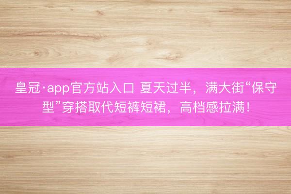 皇冠·app官方站入口 夏天过半，满大街“保守型”穿搭取代短裤短裙，高档感拉满！