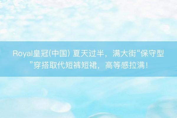 Royal皇冠(中国) 夏天过半，满大街“保守型”穿搭取代短裤短裙，高等感拉满！