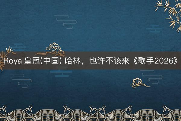 Royal皇冠(中国) 哈林,也许不该来《歌手2026》