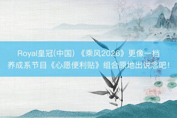 Royal皇冠(中国) 《乘风2026》更像一档养成系节目《心愿便利贴》组合原地出说念吧！
