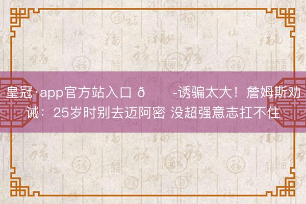 皇冠·app官方站入口 😭诱骗太大!詹姆斯劝诫:25岁时别去迈阿密 没超强意志扛不住