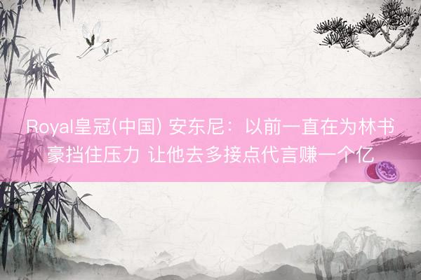 Royal皇冠(中国) 安东尼：以前一直在为林书豪挡住压力 让他去多接点代言赚一个亿
