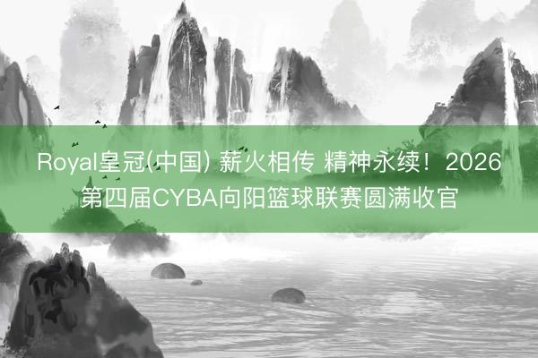 Royal皇冠(中国) 薪火相传 精神永续！2026第四届CYBA向阳篮球联赛圆满收官