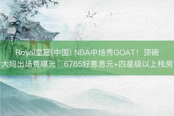 Royal皇冠(中国) NBA中场秀GOAT！顶碗大妈出场费曝光：6765好意思元+四星级以上栈房
