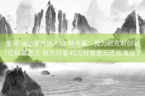 皇冠·app官方站入口 林书豪：我为尼克斯创收1亿好意思元 我方只拿40万好意思元还被淹没了