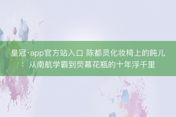 皇冠·app官方站入口 陈都灵化妆椅上的盹儿：从南航学霸到荧幕花瓶的十年浮千里