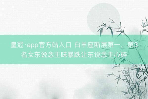 皇冠·app官方站入口 白羊座断层第一，第3名女东说念主味暴跌让东说念主心碎