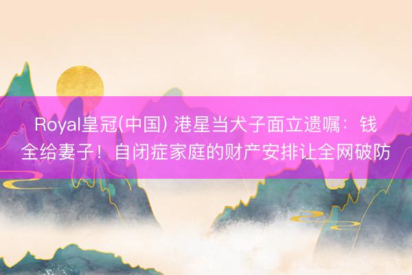 Royal皇冠(中国) 港星当犬子面立遗嘱：钱全给妻子！自闭症家庭的财产安排让全网破防