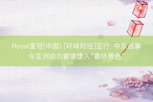 Royal皇冠(中国) [环球财经]亚行: 中东战事令亚洲动力窘境堕入“最坏景色”