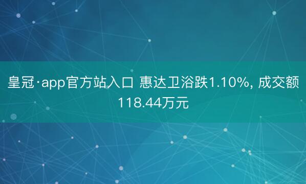 皇冠·app官方站入口 惠达卫浴跌1.10%, 成交额118.44万元