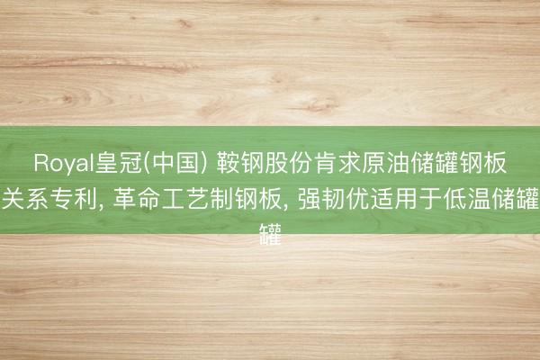 Royal皇冠(中国) 鞍钢股份肯求原油储罐钢板关系专利, 革命工艺制钢板, 强韧优适用于低温储罐