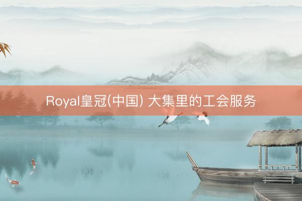 Royal皇冠(中国) 大集里的工会服务