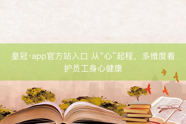 皇冠·app官方站入口 从“心”起程，多维度看护员工身心健康