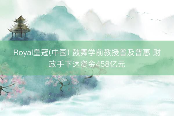 Royal皇冠(中国) 鼓舞学前教授普及普惠 财政手下达资金458亿元