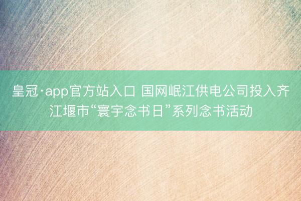 皇冠·app官方站入口 国网岷江供电公司投入齐江堰市“寰宇念书日”系列念书活动